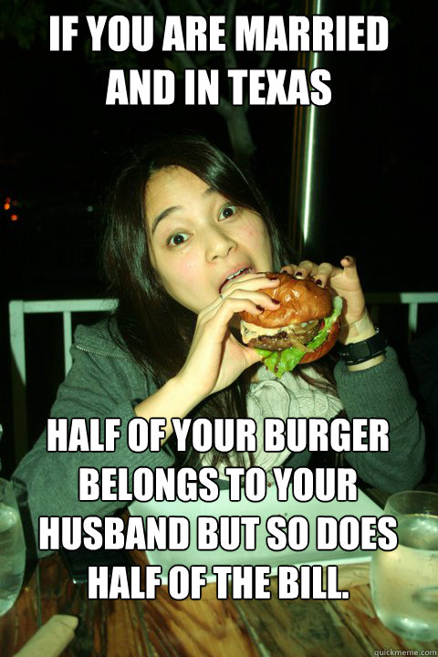 If you are married and in Texas Half of your burger belongs to your husband but so does half of the bill.  Food Baby Jenna