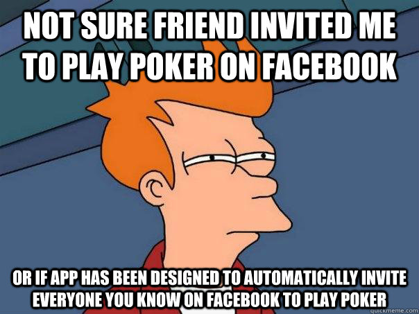 Not sure friend invited me to play poker on facebook Or if app has been designed to automatically invite everyone you know on facebook to play poker - Not sure friend invited me to play poker on facebook Or if app has been designed to automatically invite everyone you know on facebook to play poker  Futurama Fry