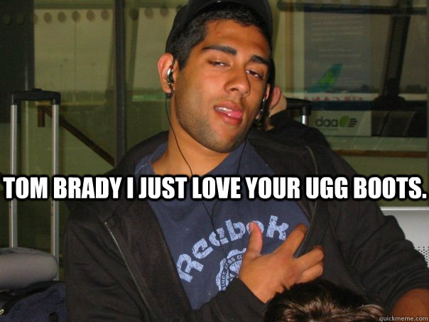 Tom Brady I just Love Your UGG boots. - Tom Brady I just Love Your UGG boots.  Sammy1
