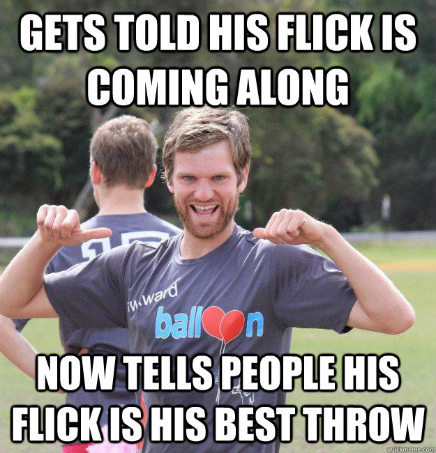 Gets told his flick is coming along Now tells people his flick is his best throw  Intermediate Male Ultimate Player