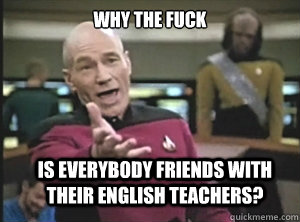why the fuck Is everybody friends with their english teachers?  Annoyed Picard