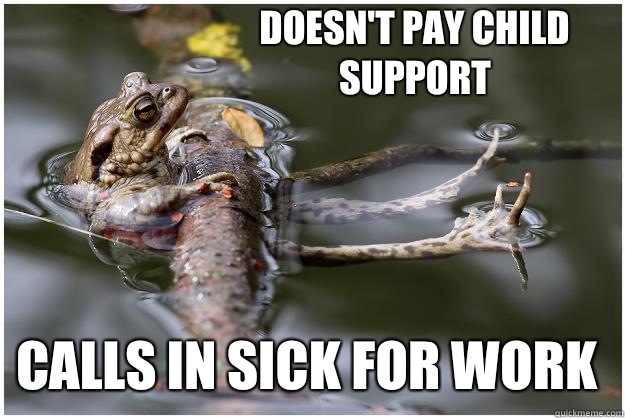 Doesn't pay child support calls in sick for work  Laid back frog