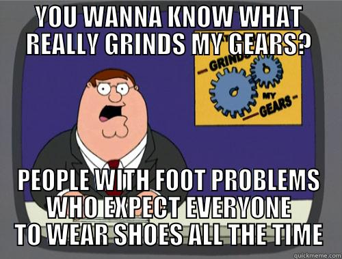 YOU WANNA KNOW WHAT REALLY GRINDS MY GEARS? PEOPLE WITH FOOT PROBLEMS WHO EXPECT EVERYONE TO WEAR SHOES ALL THE TIME Grinds my gears
