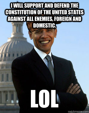 I will support and defend the Constitution of the United States against all enemies, foreign and domestic. LoL - I will support and defend the Constitution of the United States against all enemies, foreign and domestic. LoL  Scumbag Obama