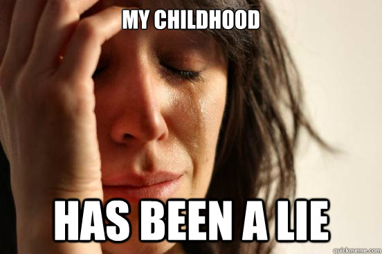 my childhood has been a lie  First World Problems