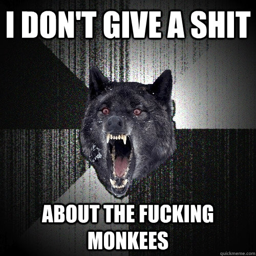 I don't give a shit About the fucking monkees  Insanity Wolf
