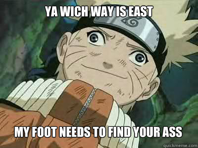 ya wich way is east  my foot needs to find your ass   