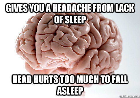 Gives you a headache from lack of sleep Head hurts too much to fall asleep  Scumbag Brain