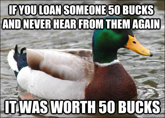 If you loan someone 50 bucks and never hear from them again  it was worth 50 bucks  - If you loan someone 50 bucks and never hear from them again  it was worth 50 bucks   Actual Advice Mallard