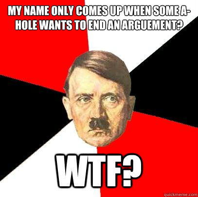 My name only comes up when some A-hole wants to end an arguement? WTF?  Advice Hitler