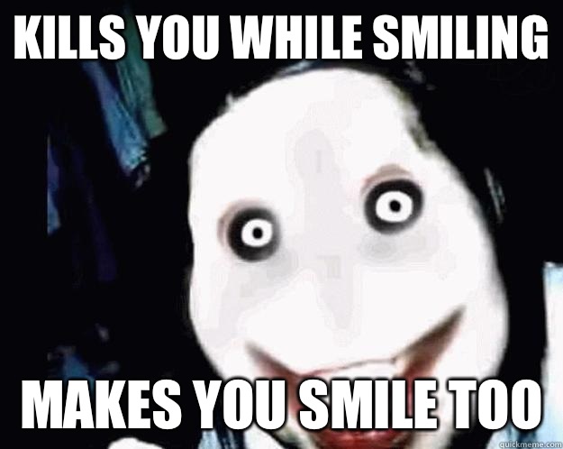 Kills you while smiling  Makes you smile too   Jeff the Killer