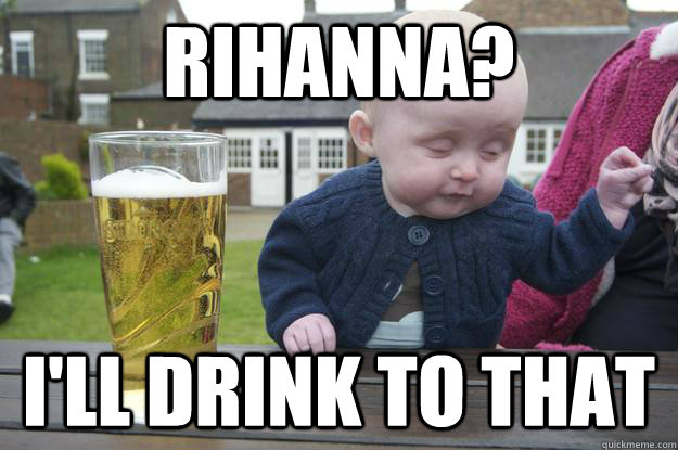 Rihanna? I'll drink to that  drunk baby