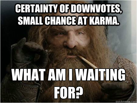 Certainty of downvotes, small chance at karma. What am i waiting for?  