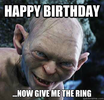 Happy Birthday ...Now give me the ring  gollum