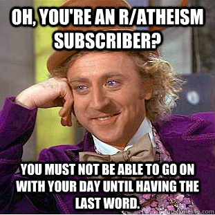 Oh, you're an r/atheism subscriber? You must not be able to go on with your day until having the last word.  Creepy Wonka