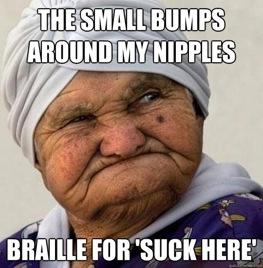 The small bumps around my nipples braille for 'suck here' - The small bumps around my nipples braille for 'suck here'  Moist Old Lady