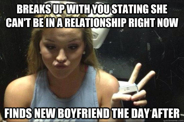 Breaks up with you stating she can't be in a relationship right now Finds new boyfriend the day after  Annoying Suburban Girl