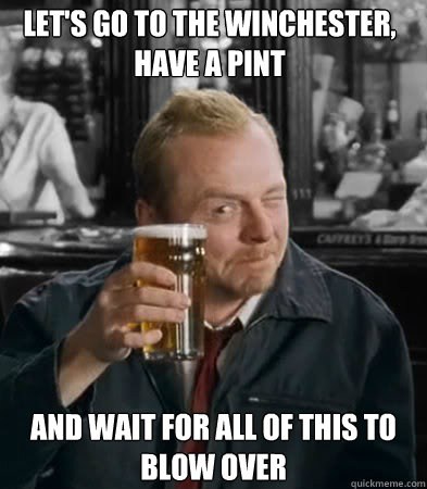 Let's Go to the winchester, have a pint and wait for all of this to blow over  Shaun of The Dead