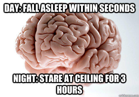 day: fall asleep within seconds night: stare at ceiling for 3 hours  Scumbag Brain