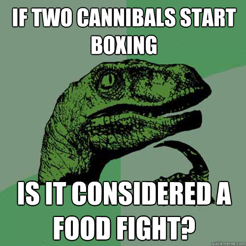 if two cannibals start boxing is it considered a food fight? - if two cannibals start boxing is it considered a food fight?  Philosoraptor
