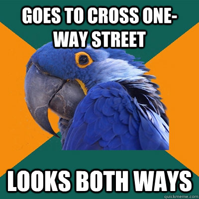 Goes to cross one-way street looks both ways  Paranoid Parrot