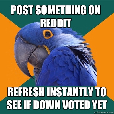 Post something on reddit Refresh instantly to see if down voted yet  Paranoid Parrot