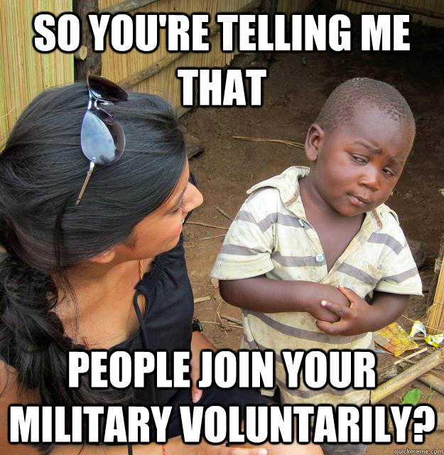 so you're telling me that people join your military voluntarily?  Skeptical Third World Kid