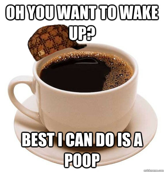 oh you want to wake up? best i can do is a poop  Scumbag Coffee