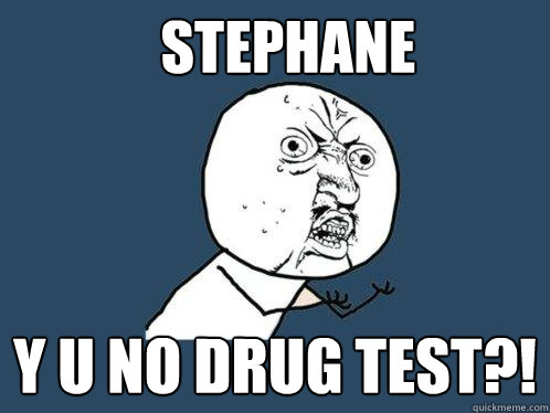 Stephane y u no drug test?!  Y U No