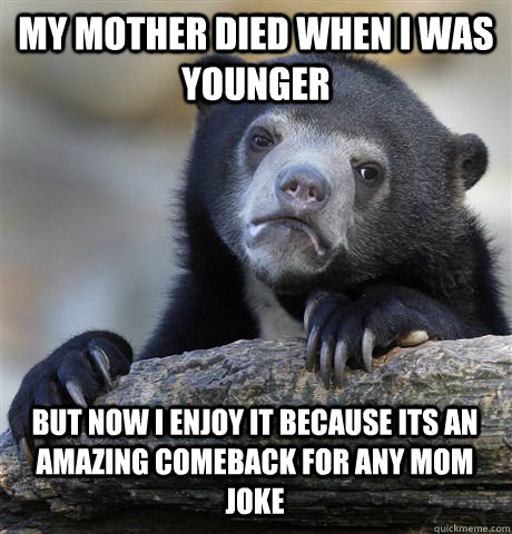 my mother died when i was younger but now i enjoy it because its an amazing comeback for any mom joke  Confession Bear