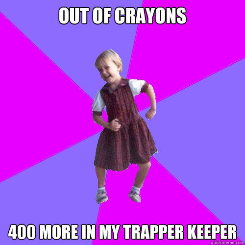 Out of crayons 400 more in my trapper keeper  Socially awesome kindergartener