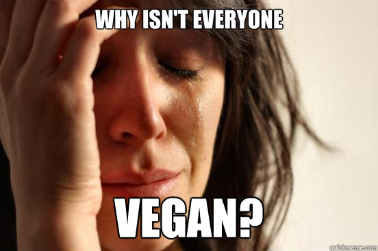 why isn't everyone vegan?  First World Problems