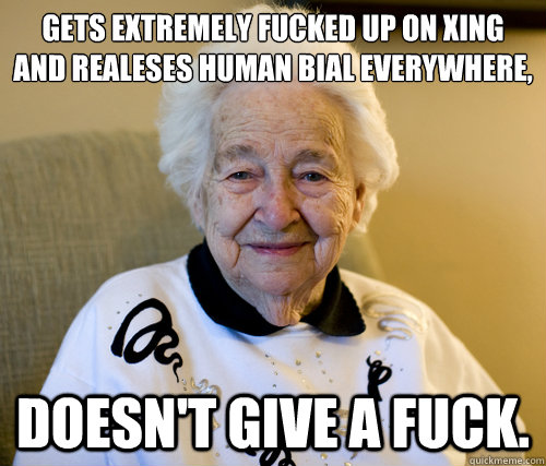 Gets EXTREMELY fucked up on Xing and realeses HUMAN BIAL EVERYWHERE,
 DOESN'T GIVE A FUCK.  Scumbag Grandma