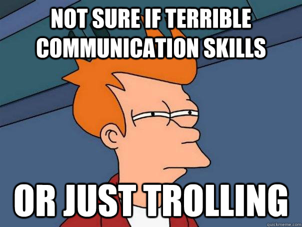 not sure if terrible communication skills or just trolling  Futurama Fry