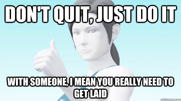 Don't Quit, Just do it With someone, I mean you really need to get laid  Wii Fit Trainer