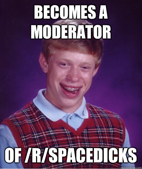 Becomes a moderator Of /r/spacedicks  Bad Luck Brian