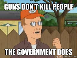 Guns don't kill people the government does - Guns don't kill people the government does  Dale Gribble on Gun Control