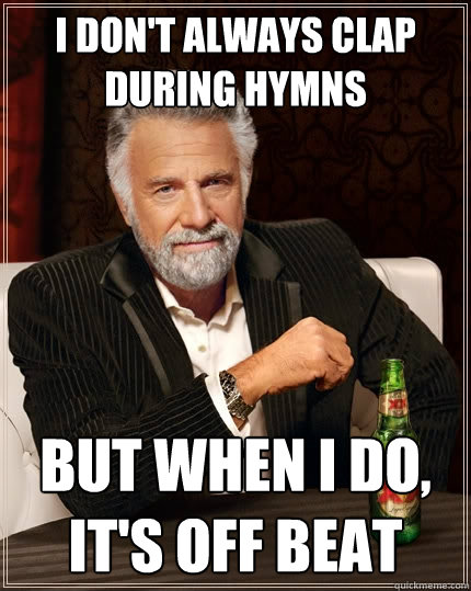 I don't always clap during hymns but when I do, it's off beat  The Most Interesting Man In The World