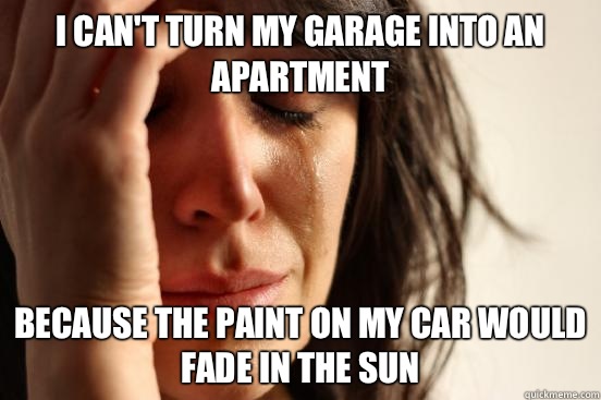I can't turn my garage into an apartment Because the paint on my car would fade in the sun  First World Problems
