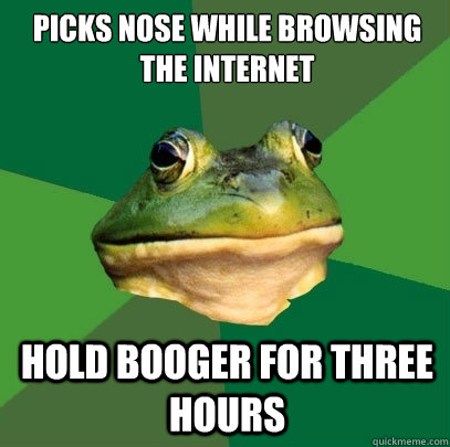 PICKS NOSE WHILE BROWSING THE INTERNET HOLD BOOGER FOR THREE HOURS  Foul Bachelor Frog