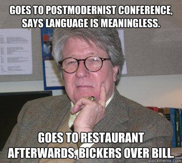 Goes to postmodernist conference, says language is meaningless. Goes to restaurant afterwards, bickers over bill.   - Goes to postmodernist conference, says language is meaningless. Goes to restaurant afterwards, bickers over bill.    Humanities Professor