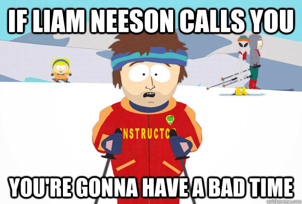 If Liam Neeson calls you You're gonna have a bad time  Super Cool Ski Instructor