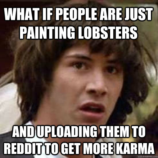 WHAT IF PEOPLE ARE JUST PAINTING LOBSTERS AND UPLOADING THEM TO REDDIT TO GET MORE KARMA  conspiracy keanu