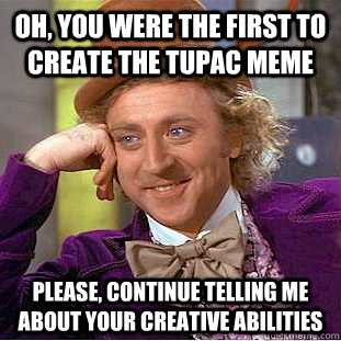 Oh, you were the first to create the Tupac meme Please, continue telling me about your creative abilities  Creepy Wonka