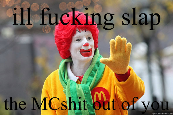 ill fucking slap the MCshit out of you  - ill fucking slap the MCshit out of you   Ronald McDonald