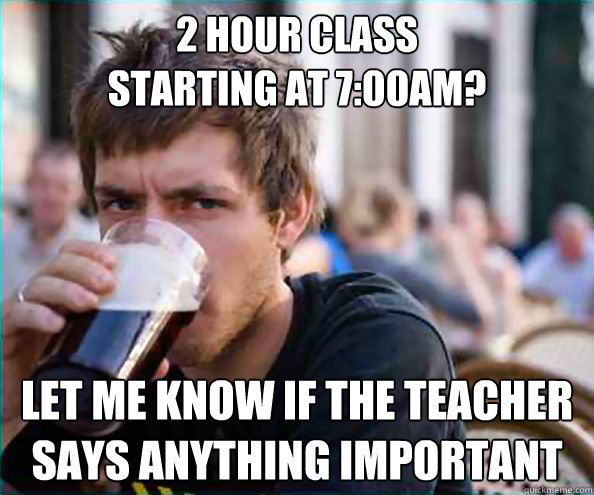 2 hour class
starting at 7:00am? let me know if the teacher says anything important  College Senior