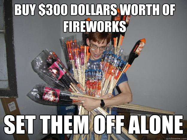 Buy $300 dollars worth of fireworks Set them off alone  Crazy Fireworks Nerd