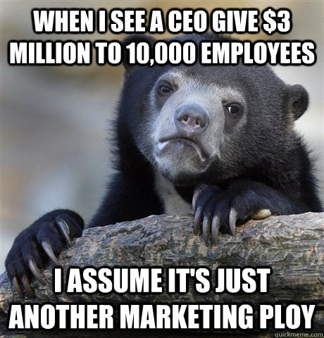 when i see a ceo give $3 million to 10,000 employees i assume it's just another marketing ploy  Confession Bear