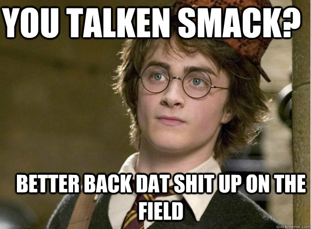 You talken SMACK? Better BACK DAT SHIT UP ON THE FIELD - You talken SMACK? Better BACK DAT SHIT UP ON THE FIELD  Scumbag Harry Potter