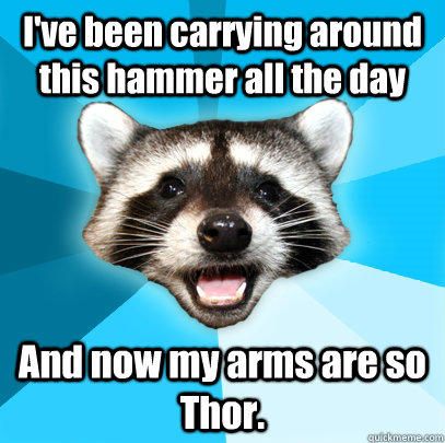 I've been carrying around this hammer all the day And now my arms are so Thor.  Lame Pun Coon